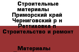 Строительные материалы... - Приморский край, Черниговский р-н, Реттиховка п. Строительство и ремонт » Материалы   . Приморский край